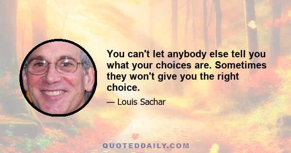 You can't let anybody else tell you what your choices are. Sometimes they won't give you the right choice.