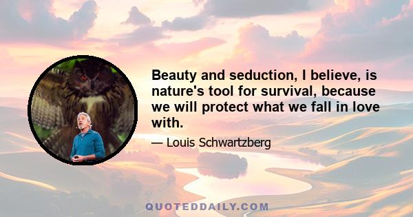 Beauty and seduction, I believe, is nature's tool for survival, because we will protect what we fall in love with.