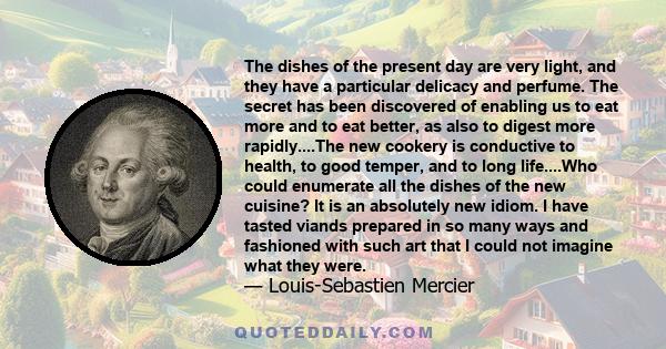 The dishes of the present day are very light, and they have a particular delicacy and perfume. The secret has been discovered of enabling us to eat more and to eat better, as also to digest more rapidly....The new