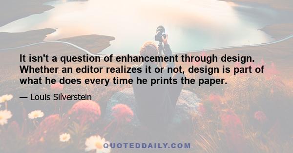 It isn't a question of enhancement through design. Whether an editor realizes it or not, design is part of what he does every time he prints the paper.