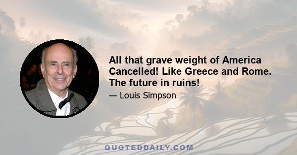 All that grave weight of America Cancelled! Like Greece and Rome. The future in ruins!