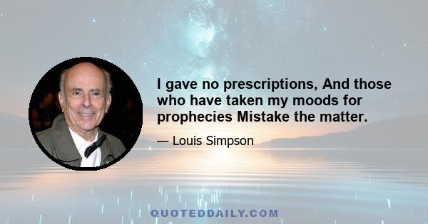 I gave no prescriptions, And those who have taken my moods for prophecies Mistake the matter.