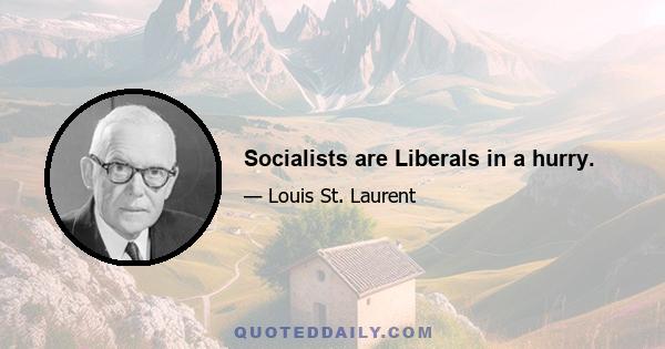 Socialists are Liberals in a hurry.