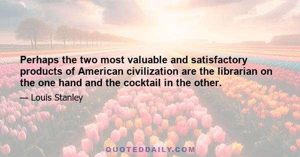 Perhaps the two most valuable and satisfactory products of American civilization are the librarian on the one hand and the cocktail in the other.