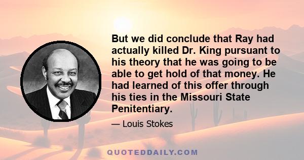 But we did conclude that Ray had actually killed Dr. King pursuant to his theory that he was going to be able to get hold of that money. He had learned of this offer through his ties in the Missouri State Penitentiary.