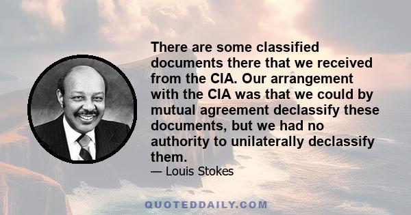 There are some classified documents there that we received from the CIA. Our arrangement with the CIA was that we could by mutual agreement declassify these documents, but we had no authority to unilaterally declassify