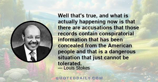 Well that's true, and what is actually happening now is that there are accusations that those records contain conspiratorial information that has been concealed from the American people and that is a dangerous situation 