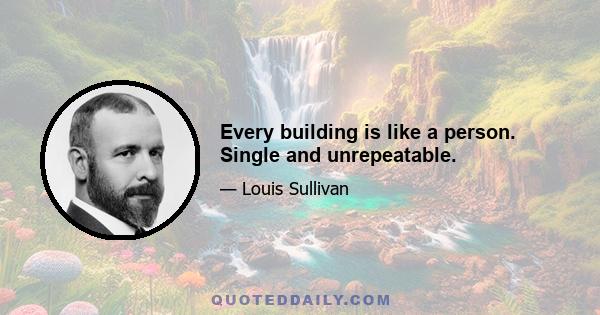 Every building is like a person. Single and unrepeatable.