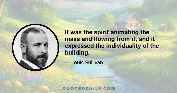 It was the spirit animating the mass and flowing from it, and it expressed the individuality of the building.