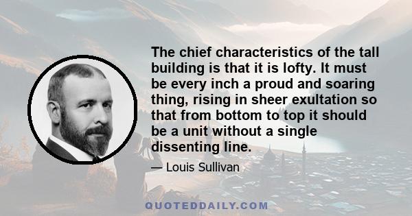 The chief characteristics of the tall building is that it is lofty. It must be every inch a proud and soaring thing, rising in sheer exultation so that from bottom to top it should be a unit without a single dissenting