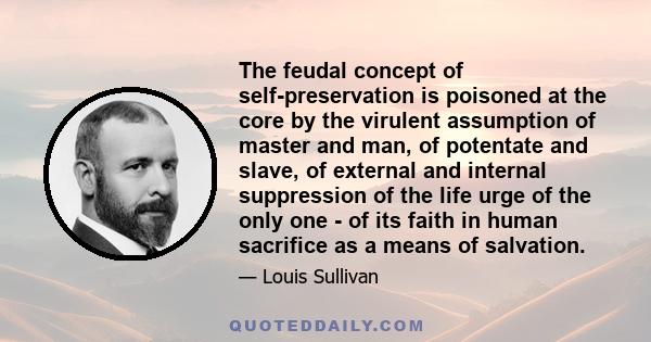 The feudal concept of self-preservation is poisoned at the core by the virulent assumption of master and man, of potentate and slave, of external and internal suppression of the life urge of the only one - of its faith