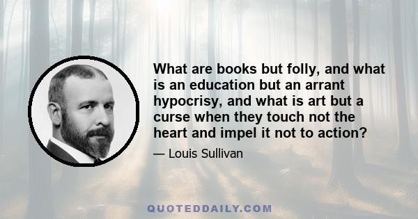 What are books but folly, and what is an education but an arrant hypocrisy, and what is art but a curse when they touch not the heart and impel it not to action?