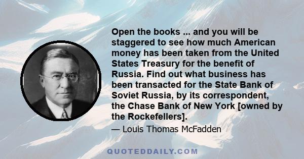 Open the books ... and you will be staggered to see how much American money has been taken from the United States Treasury for the benefit of Russia. Find out what business has been transacted for the State Bank of