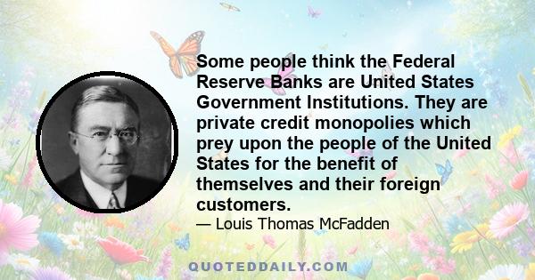 Some people think the Federal Reserve Banks are United States Government Institutions. They are private credit monopolies which prey upon the people of the United States for the benefit of themselves and their foreign