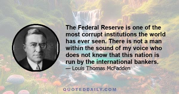 The Federal Reserve is one of the most corrupt institutions the world has ever seen. There is not a man within the sound of my voice who does not know that this nation is run by the international bankers.