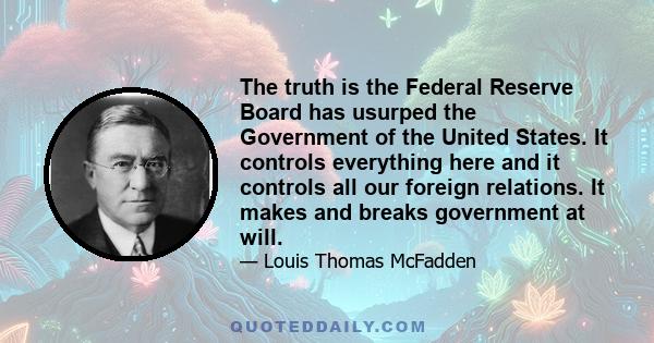 The truth is the Federal Reserve Board has usurped the Government of the United States. It controls everything here and it controls all our foreign relations. It makes and breaks government at will.