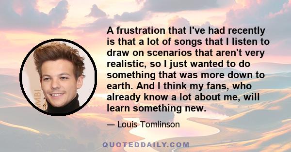 A frustration that I've had recently is that a lot of songs that I listen to draw on scenarios that aren't very realistic, so I just wanted to do something that was more down to earth. And I think my fans, who already