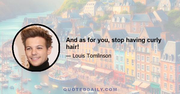 And as for you, stop having curly hair!