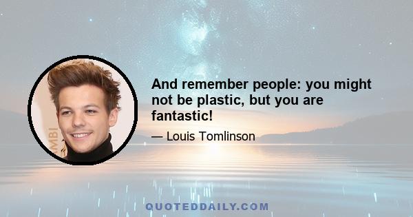 And remember people: you might not be plastic, but you are fantastic!