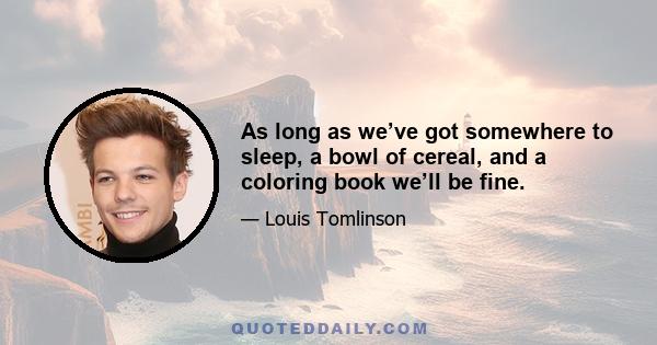 As long as we’ve got somewhere to sleep, a bowl of cereal, and a coloring book we’ll be fine.