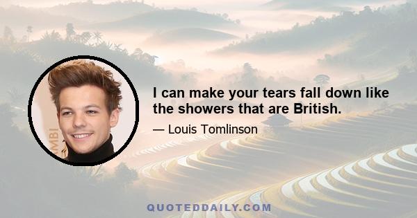 I can make your tears fall down like the showers that are British.