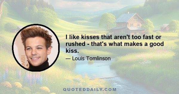 I like kisses that aren't too fast or rushed - that's what makes a good kiss.