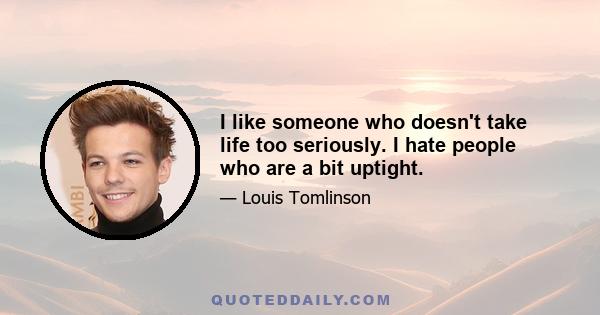 I like someone who doesn't take life too seriously. I hate people who are a bit uptight.