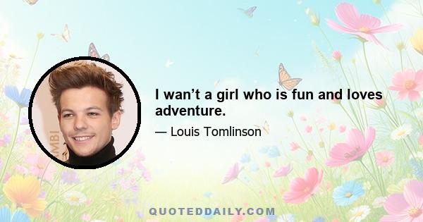 I wan’t a girl who is fun and loves adventure.