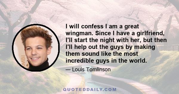 I will confess I am a great wingman. Since I have a girlfriend, I'll start the night with her, but then I'll help out the guys by making them sound like the most incredible guys in the world.