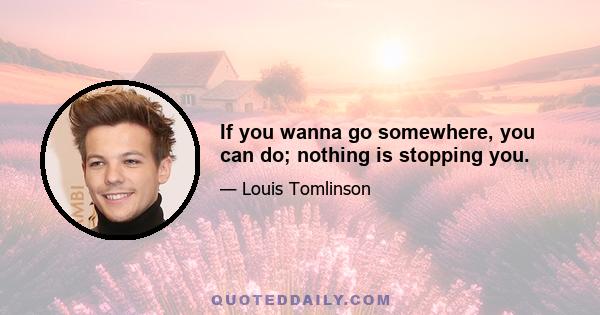 If you wanna go somewhere, you can do; nothing is stopping you.