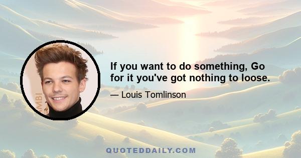 If you want to do something, Go for it you've got nothing to loose.