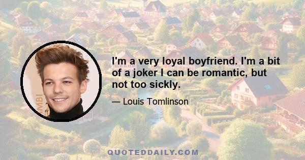 I'm a very loyal boyfriend. I'm a bit of a joker I can be romantic, but not too sickly.