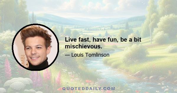 Live fast, have fun, be a bit mischievous.