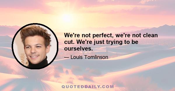 We're not perfect, we're not clean cut. We're just trying to be ourselves.