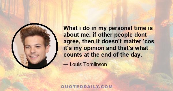 What i do in my personal time is about me. if other people dont agree, then it doesn't matter 'cos it's my opinion and that's what counts at the end of the day.