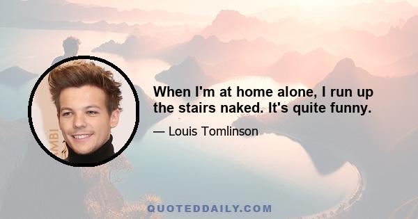 When I'm at home alone, I run up the stairs naked. It's quite funny.