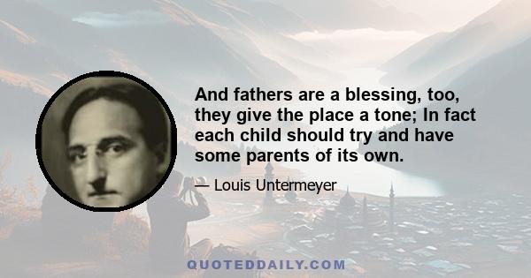 And fathers are a blessing, too, they give the place a tone; In fact each child should try and have some parents of its own.