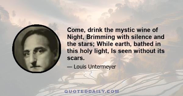 Come, drink the mystic wine of Night, Brimming with silence and the stars; While earth, bathed in this holy light, Is seen without its scars.