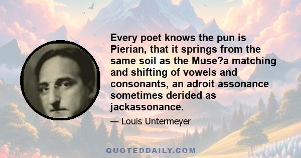 Every poet knows the pun is Pierian, that it springs from the same soil as the Muse?a matching and shifting of vowels and consonants, an adroit assonance sometimes derided as jackassonance.