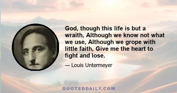 God, though this life is but a wraith, Although we know not what we use, Although we grope with little faith, Give me the heart to fight and lose.