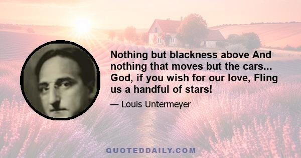 Nothing but blackness above And nothing that moves but the cars... God, if you wish for our love, Fling us a handful of stars!