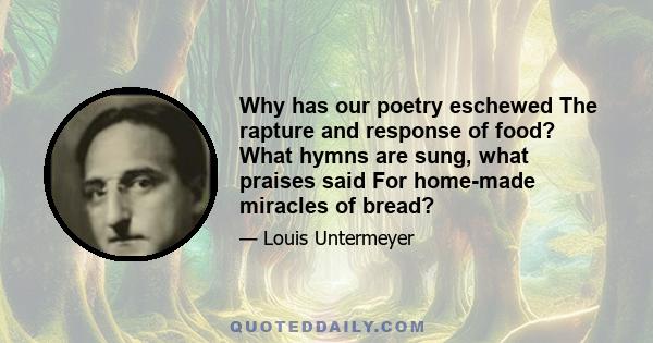 Why has our poetry eschewed The rapture and response of food? What hymns are sung, what praises said For home-made miracles of bread?