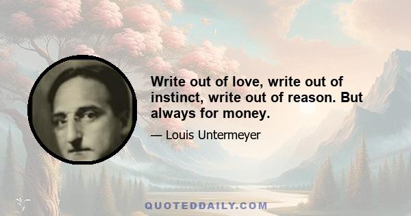 Write out of love, write out of instinct, write out of reason. But always for money.