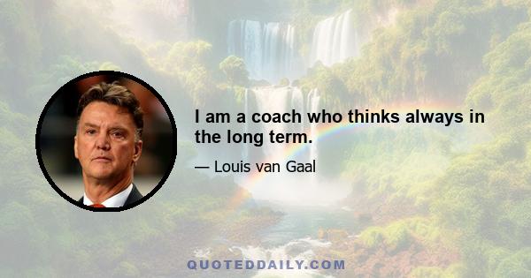 I am a coach who thinks always in the long term.