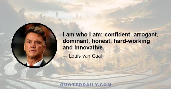 I am who I am: confident, arrogant, dominant, honest, hard-working and innovative.