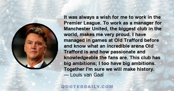 It was always a wish for me to work in the Premier League. To work as a manager for Manchester United, the biggest club in the world, makes me very proud. I have managed in games at Old Trafford before and know what an