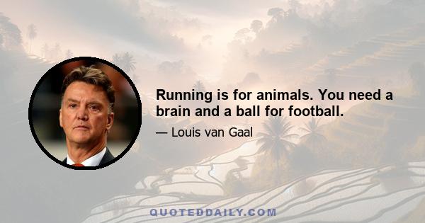 Running is for animals. You need a brain and a ball for football.