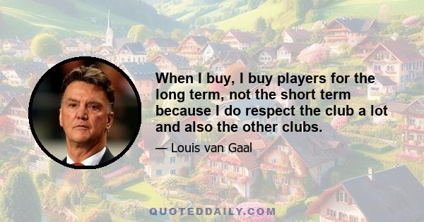 When I buy, I buy players for the long term, not the short term because I do respect the club a lot and also the other clubs.