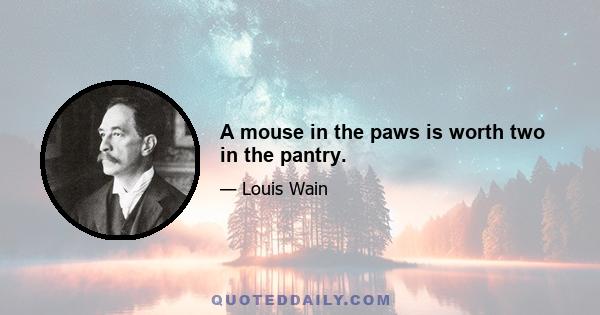 A mouse in the paws is worth two in the pantry.