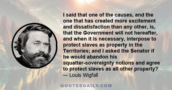 I said that one of the causes, and the one that has created more excitement and dissatisfaction than any other, is, that the Government will not hereafter, and when it is necessary, interpose to protect slaves as